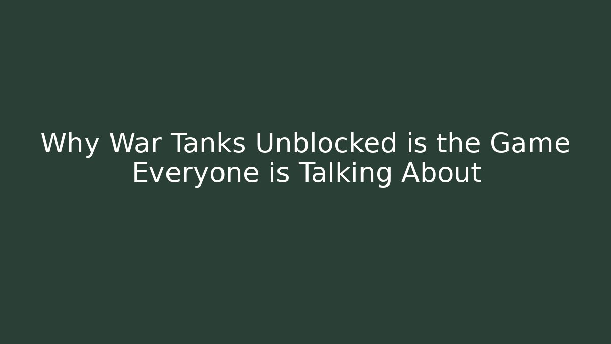 Why War Tanks Unblocked is the Game Everyone is Talking About