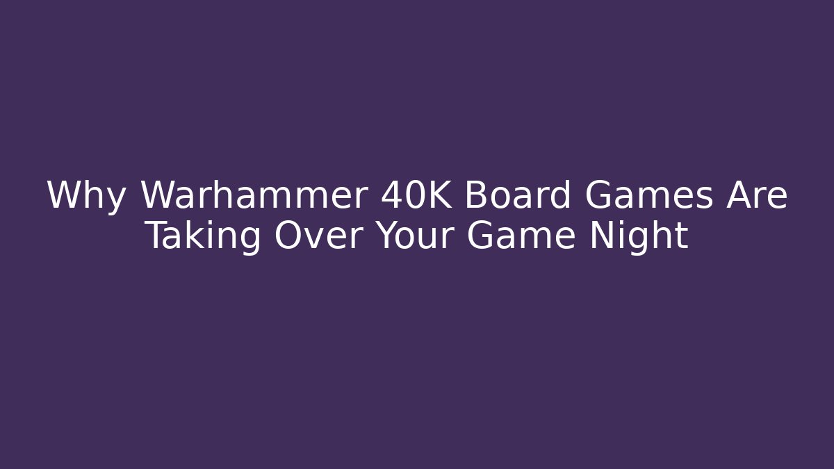 Why Warhammer 40K Board Games Are Taking Over Your Game Night