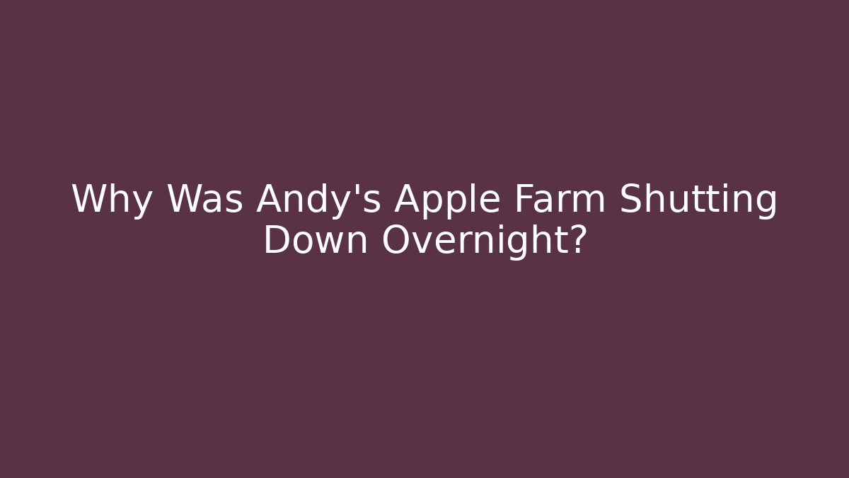 Why Was Andy's Apple Farm Shutting Down Overnight?