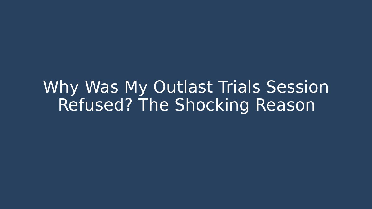 Why Was My Outlast Trials Session Refused? The Shocking Reason