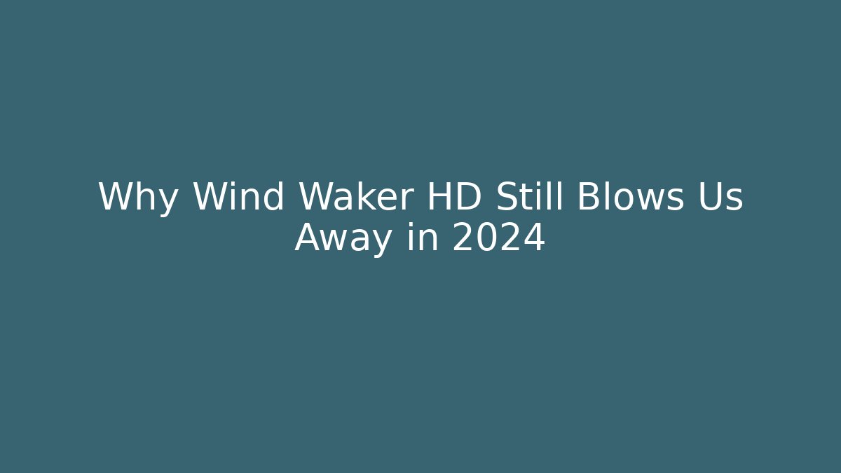 Why Wind Waker HD Still Blows Us Away in 2024