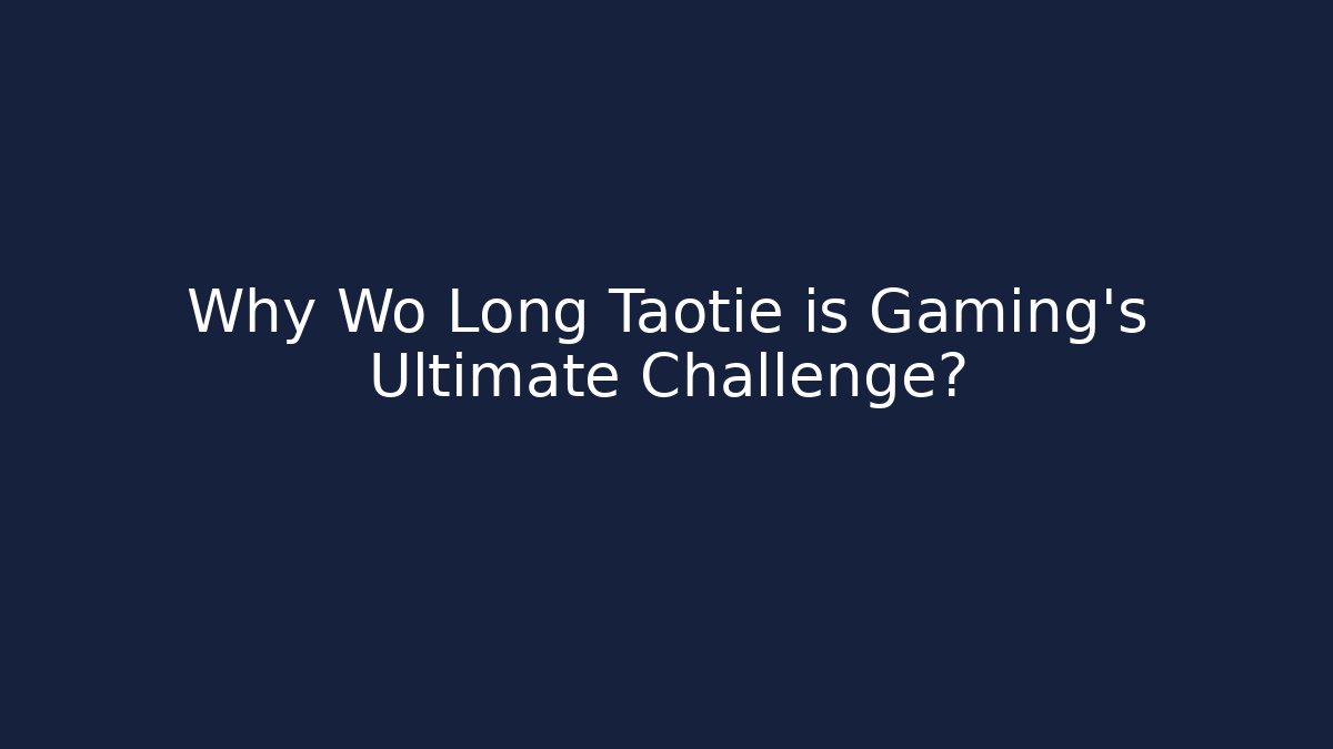 Why Wo Long Taotie is Gaming's Ultimate Challenge?