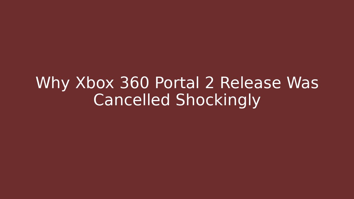 Why Xbox 360 Portal 2 Release Was Cancelled Shockingly