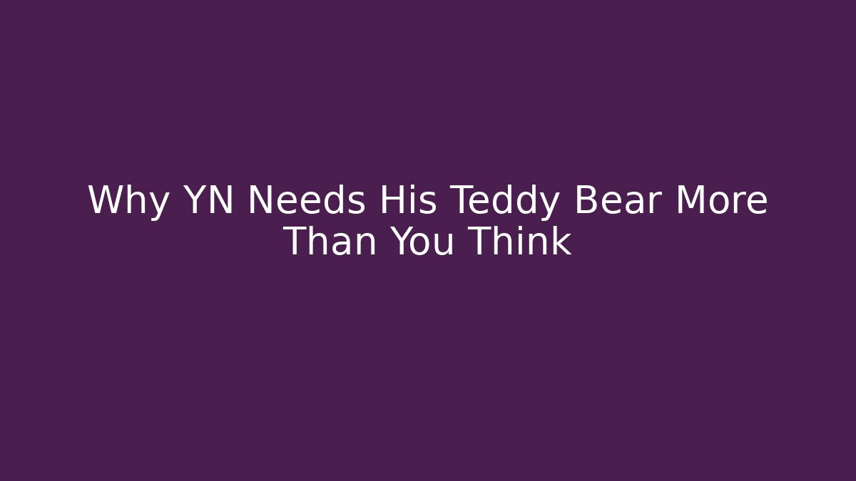 Why YN Needs His Teddy Bear More Than You Think