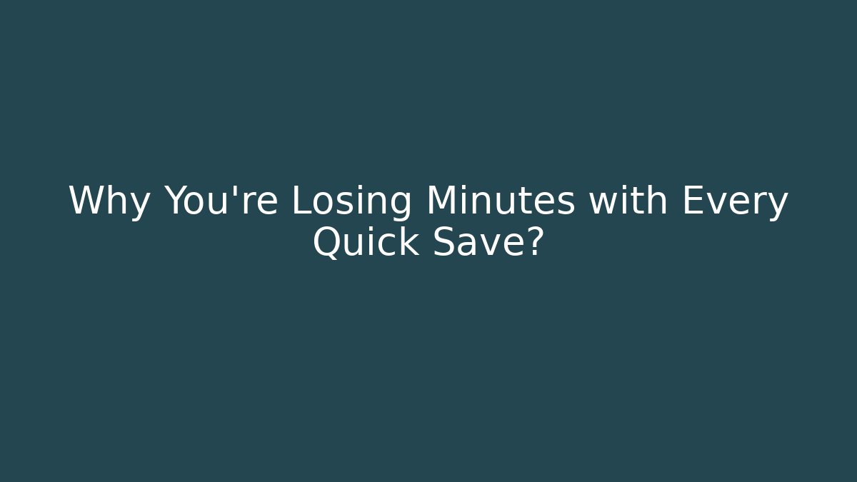 Why You're Losing Minutes with Every Quick Save?