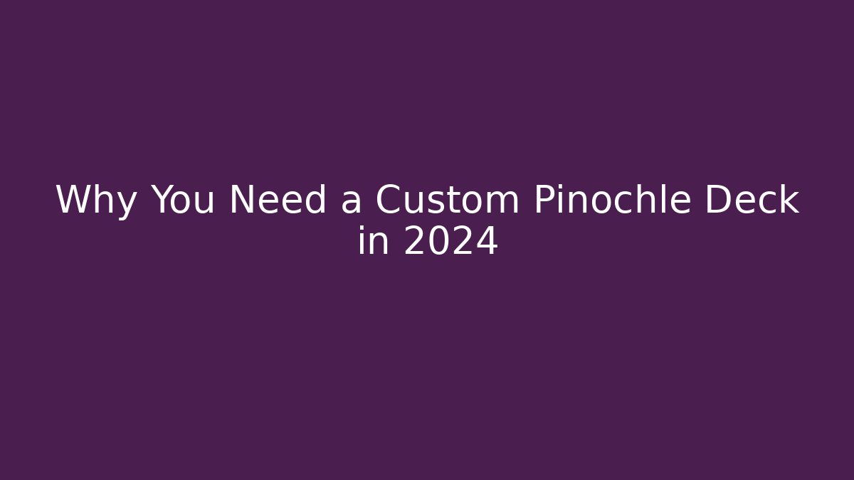 Why You Need a Custom Pinochle Deck in 2024