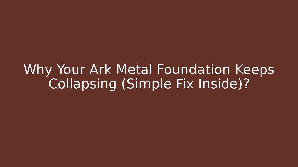 Why Your Ark Metal Foundation Keeps Collapsing (Simple Fix Inside)?