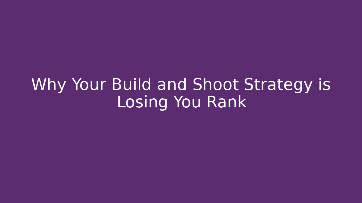 Why Your Build and Shoot Strategy is Losing You Rank