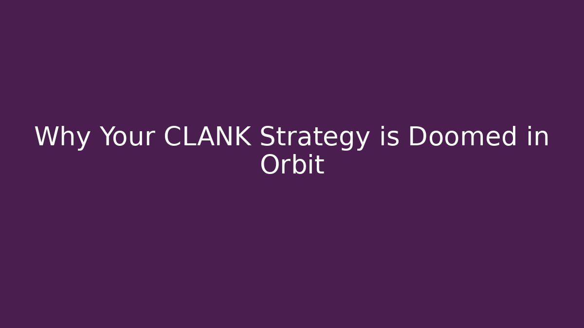 Why Your CLANK Strategy is Doomed in Orbit