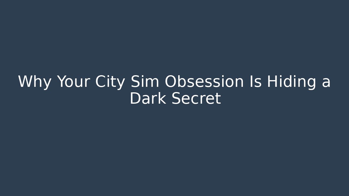 Why Your City Sim Obsession Is Hiding a Dark Secret