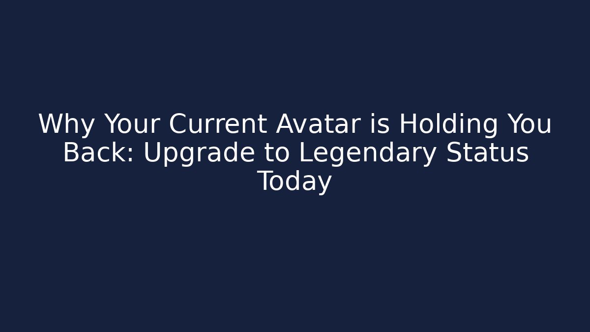 Why Your Current Avatar is Holding You Back: Upgrade to Legendary Status Today