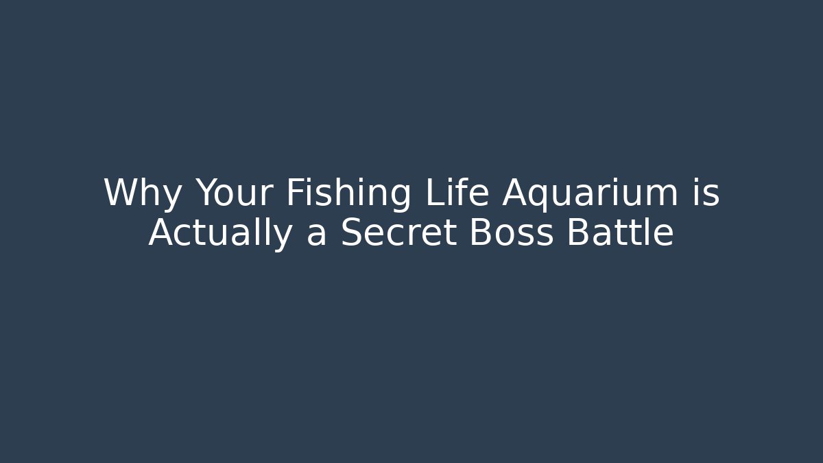 Why Your Fishing Life Aquarium is Actually a Secret Boss Battle