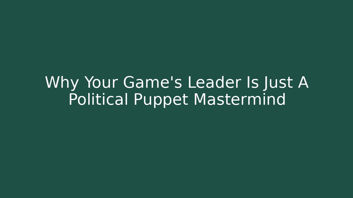 Why Your Game's Leader Is Just A Political Puppet Mastermind