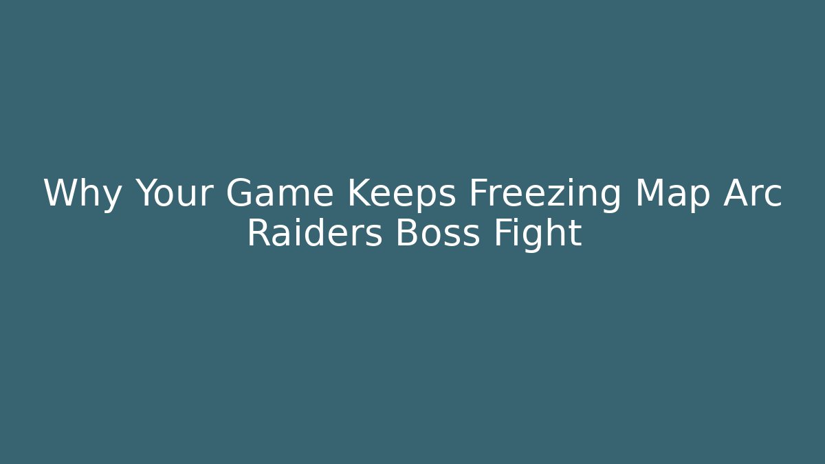 Why Your Game Keeps Freezing Map Arc Raiders Boss Fight