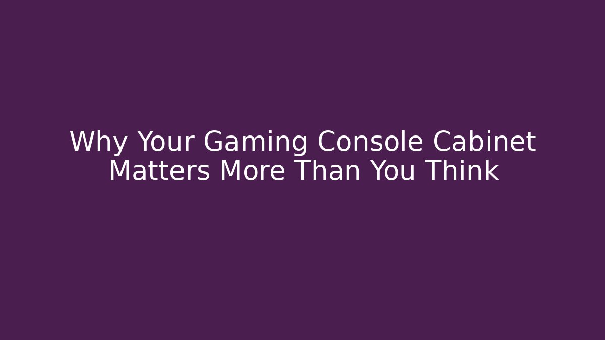 Why Your Gaming Console Cabinet Matters More Than You Think
