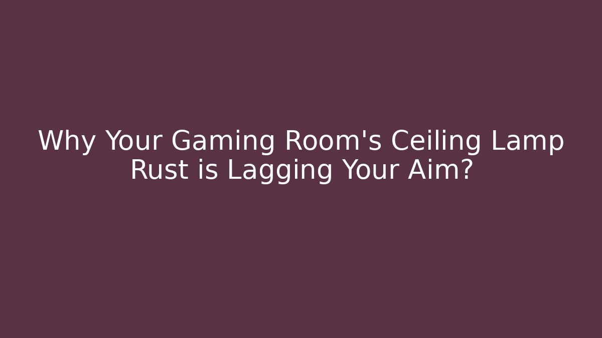 Why Your Gaming Room’s Ceiling Lamp Rust is Lagging Your Aim?