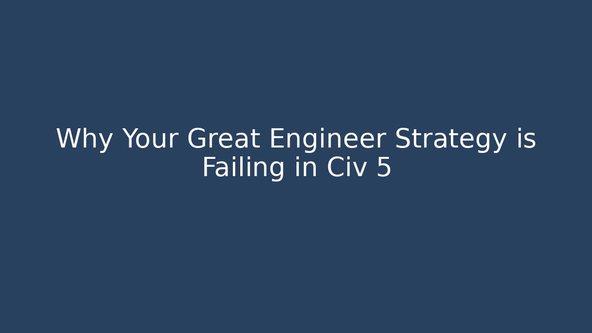 Why Your Great Engineer Strategy is Failing in Civ 5