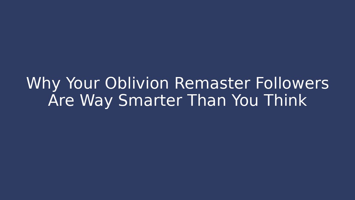 Why Your Oblivion Remaster Followers Are Way Smarter Than You Think