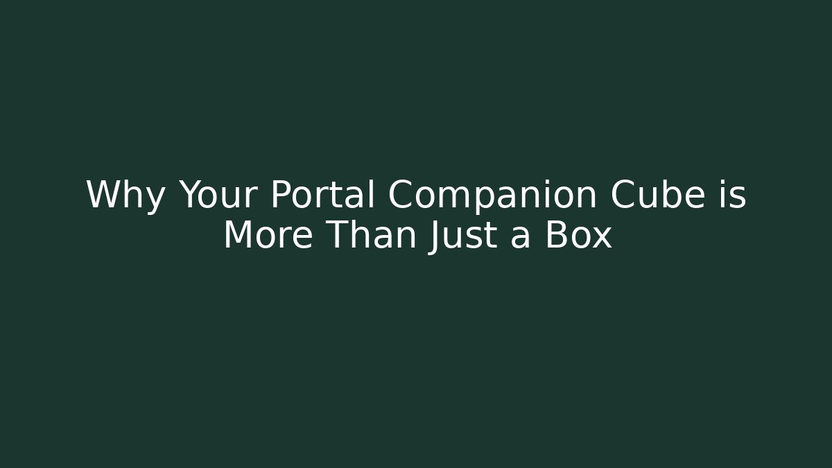 Why Your Portal Companion Cube is More Than Just a Box