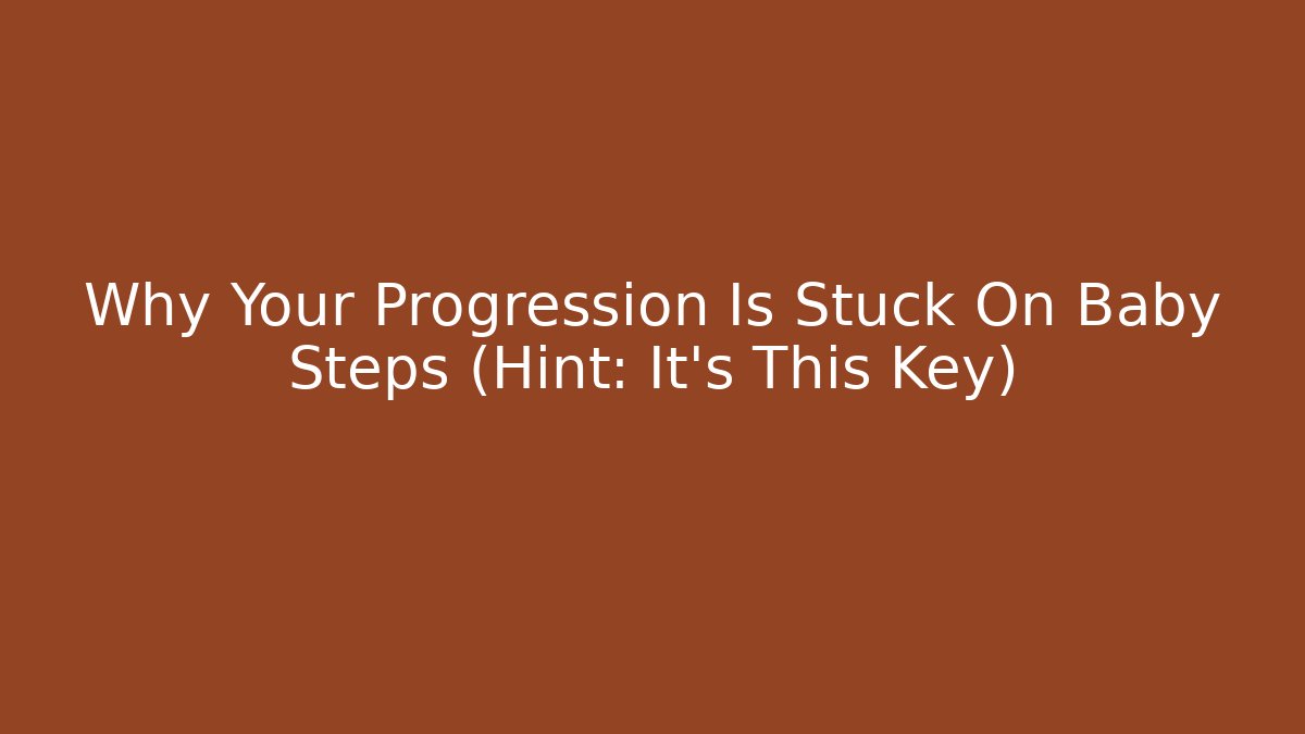 Why Your Progression Is Stuck On Baby Steps (Hint: It's This Key)