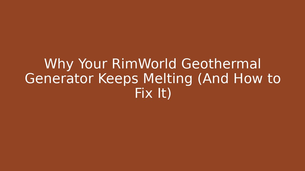 Why Your RimWorld Geothermal Generator Keeps Melting (And How to Fix It)
