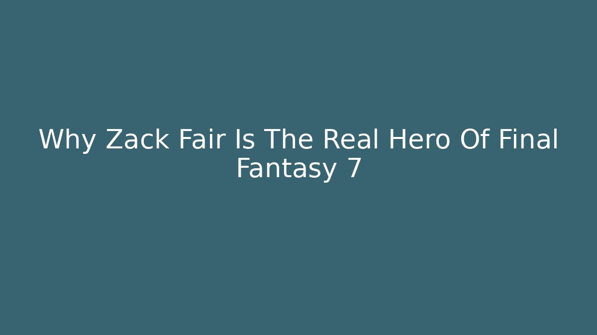 Why Zack Fair Is The Real Hero Of Final Fantasy 7