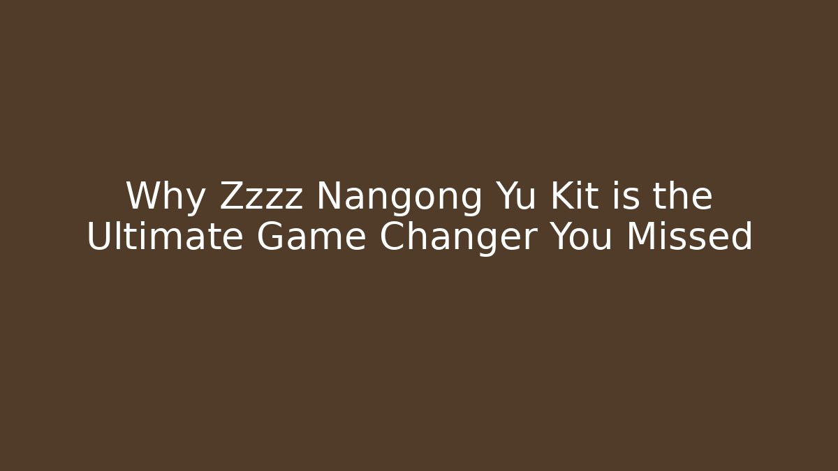 Why Zzzz Nangong Yu Kit is the Ultimate Game Changer You Missed