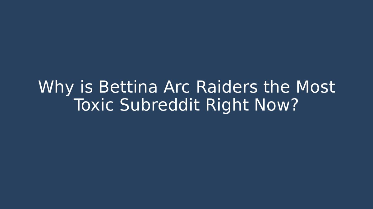 Why is Bettina Arc Raiders the Most Toxic Subreddit Right Now?