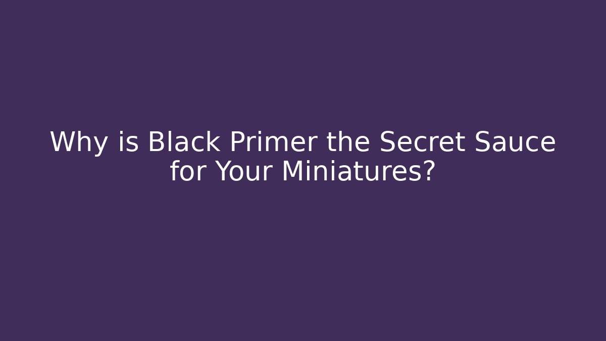 Why is Black Primer the Secret Sauce for Your Miniatures?