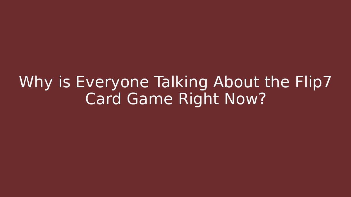 Why is Everyone Talking About the Flip7 Card Game Right Now?