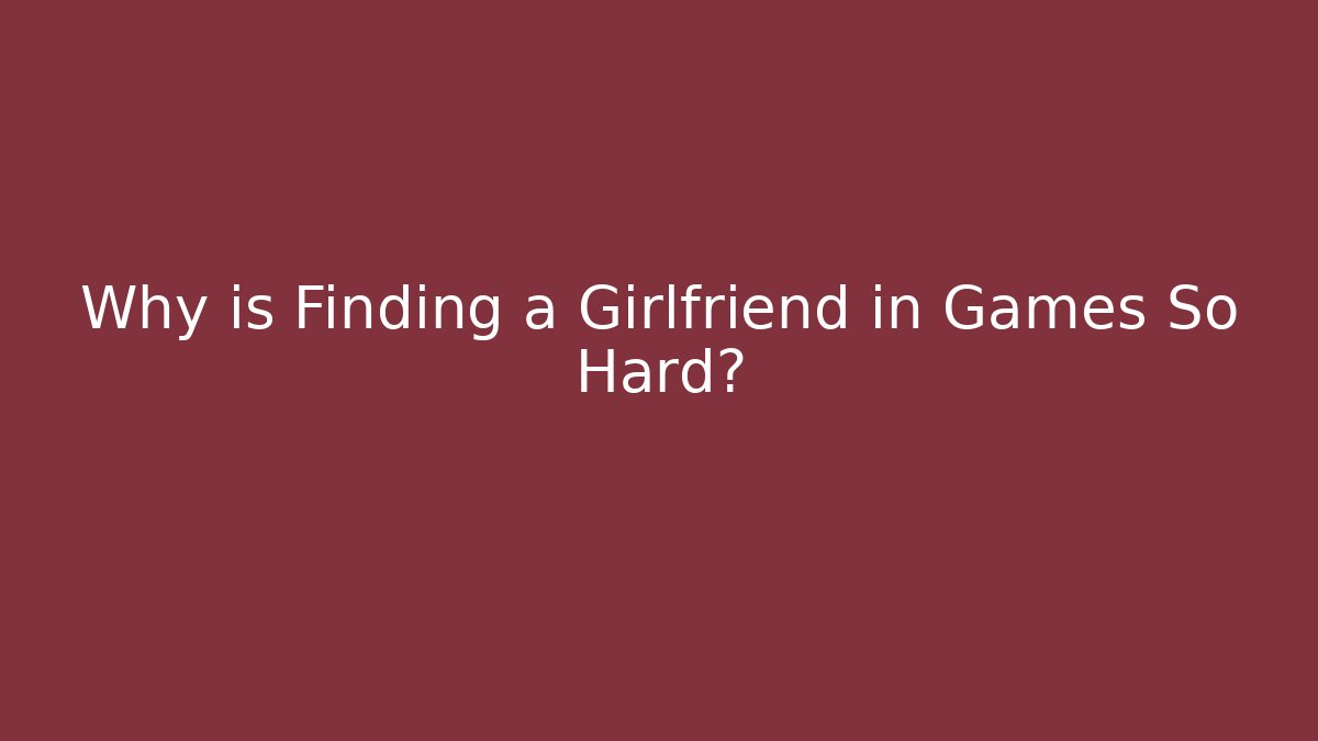 Why is Finding a Girlfriend in Games So Hard? - Boomer Naturals