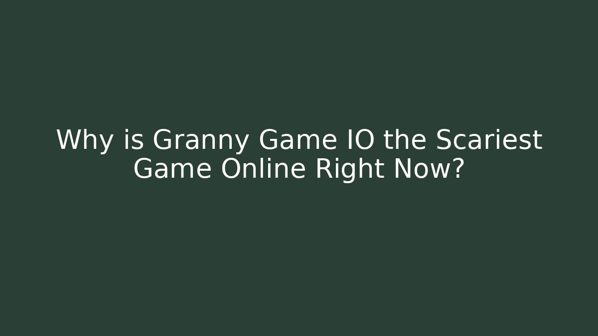 Why is Granny Game IO the Scariest Game Online Right Now?