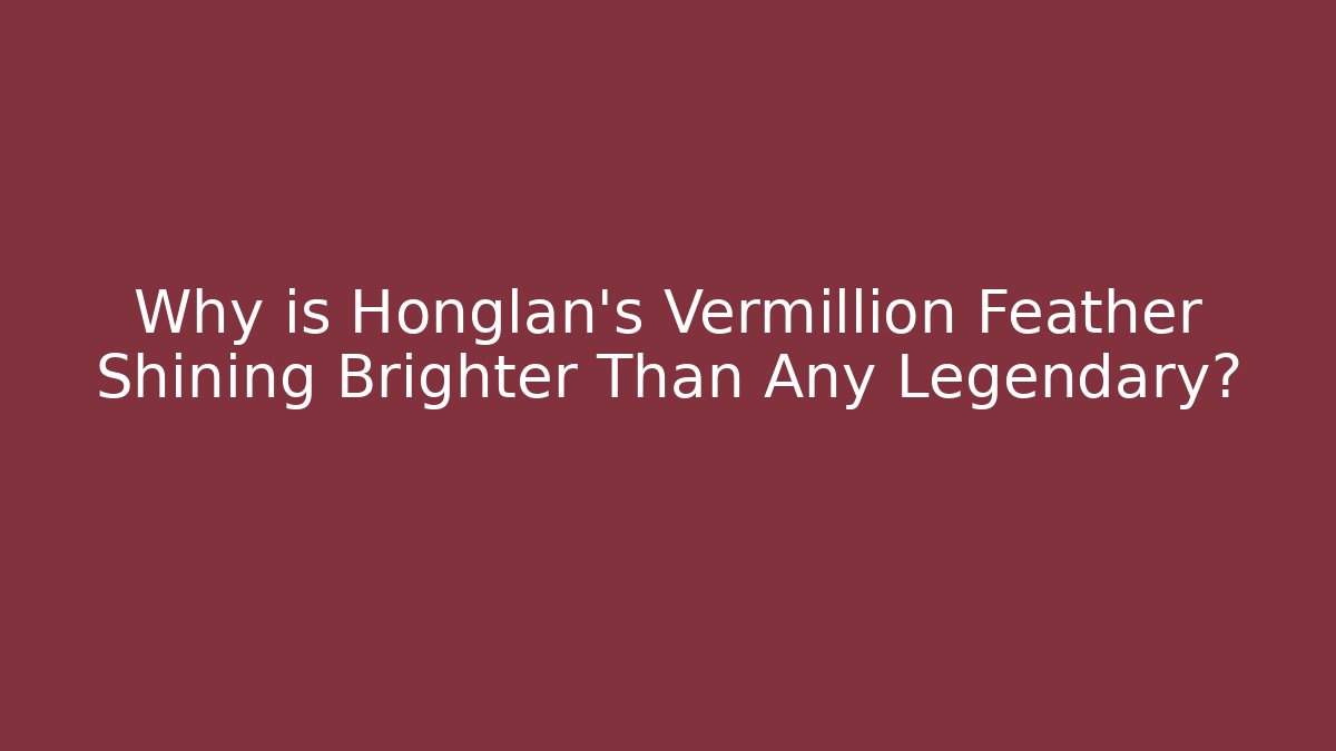 Why is Honglan’s Vermillion Feather Shining Brighter Than Any Legendary?