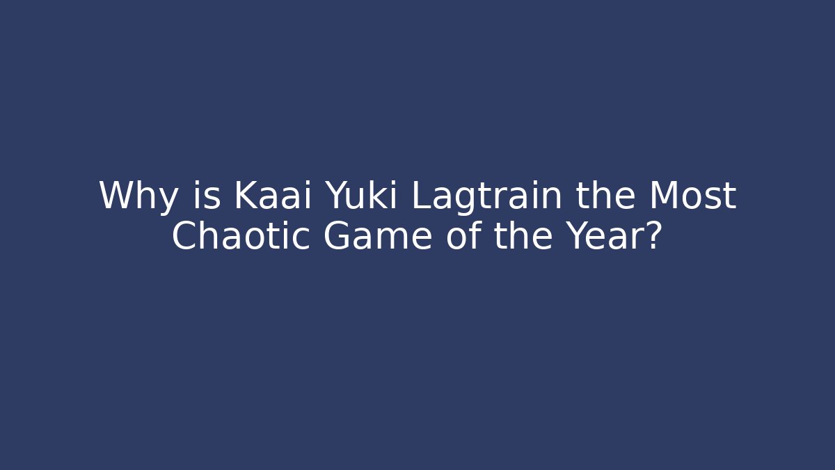 Why is Kaai Yuki Lagtrain the Most Chaotic Game of the Year?