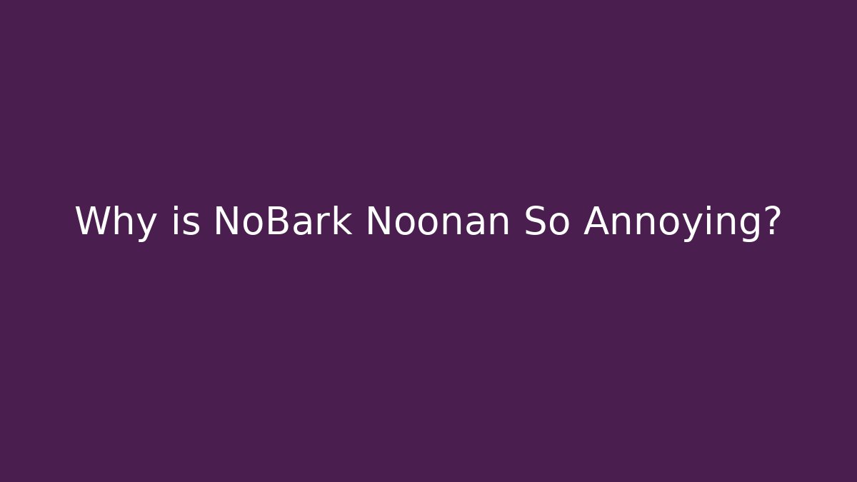 Why is NoBark Noonan So Annoying?