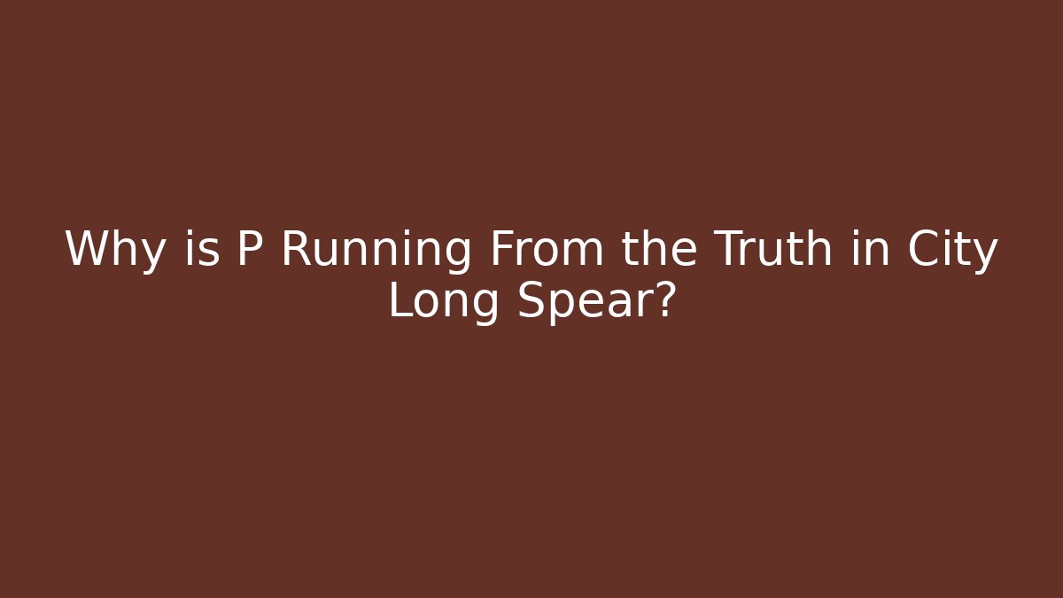 Why is P Running From the Truth in City Long Spear? - Boomer Naturals