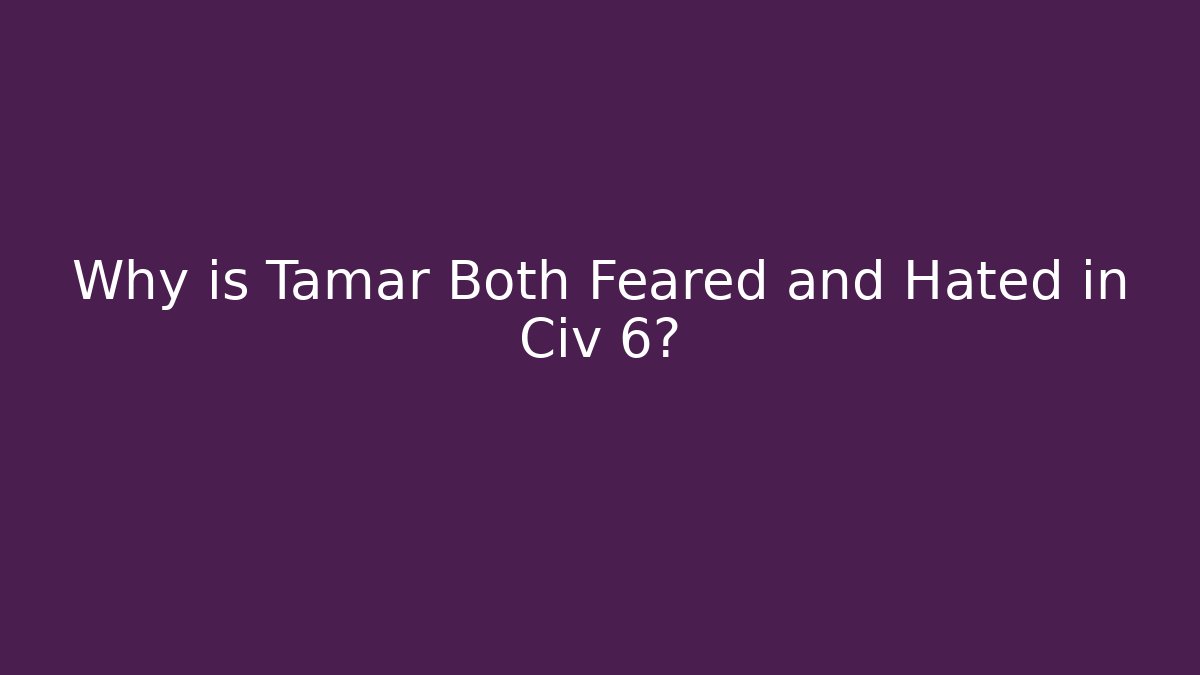 Why is Tamar Both Feared and Hated in Civ 6?