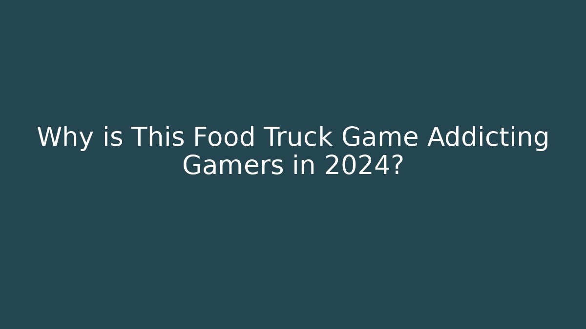 Why is This Food Truck Game Addicting Gamers in 2024?