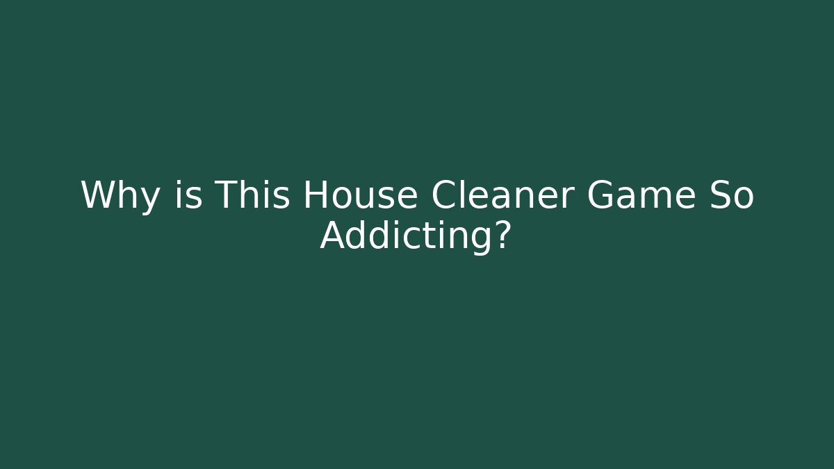 Why is This House Cleaner Game So Addicting?
