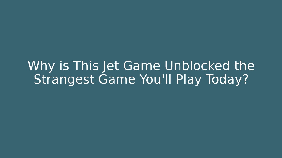 Why is This Jet Game Unblocked the Strangest Game You’ll Play Today?