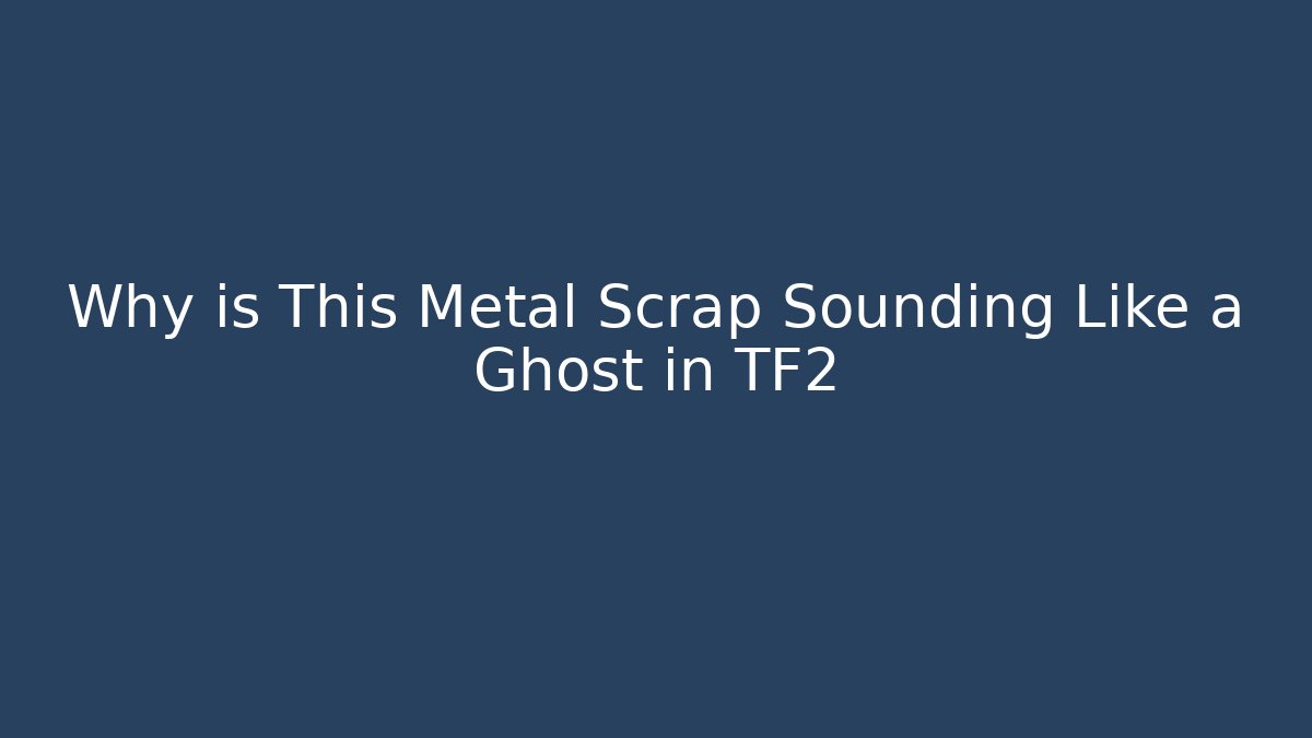 Why is This Metal Scrap Sounding Like a Ghost in TF2