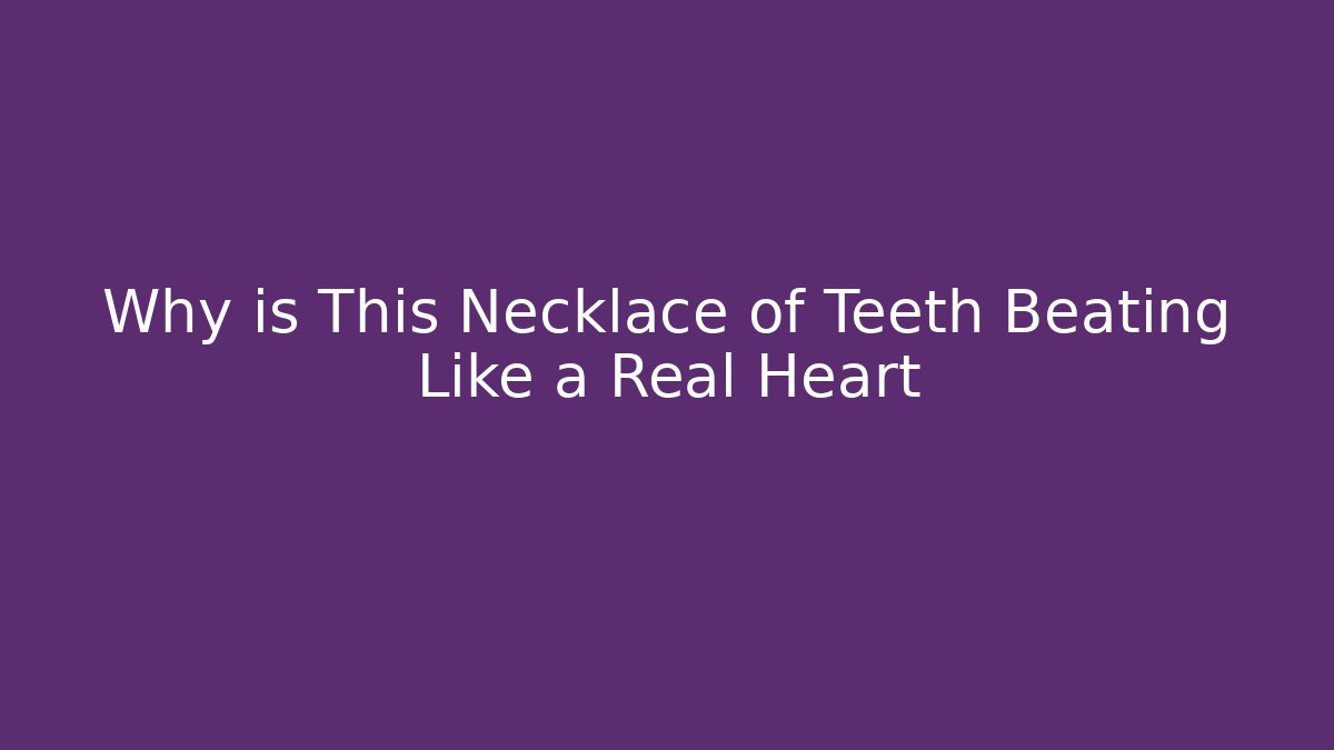 Why is This Necklace of Teeth Beating Like a Real Heart