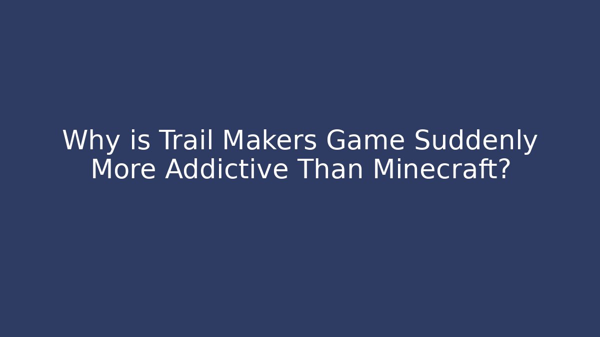 Why is Trail Makers Game Suddenly More Addictive Than Minecraft?