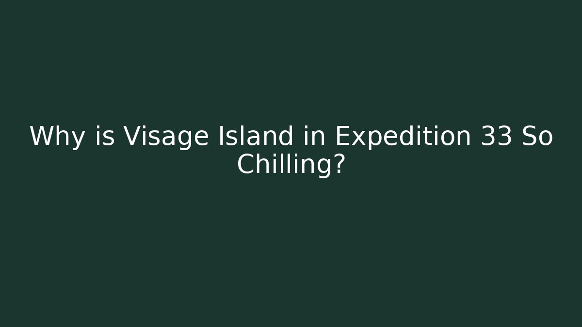 Why is Visage Island in Expedition 33 So Chilling?