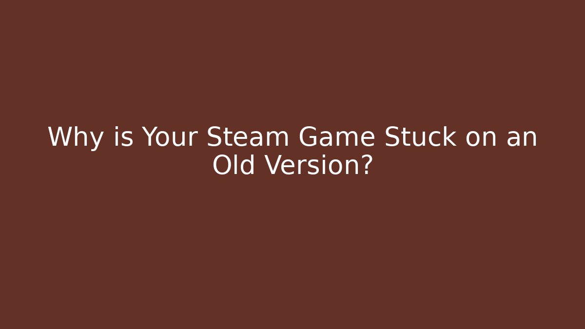 Why is Your Steam Game Stuck on an Old Version?