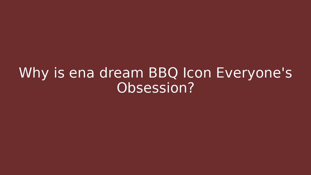 Why is ena dream BBQ Icon Everyone's Obsession?