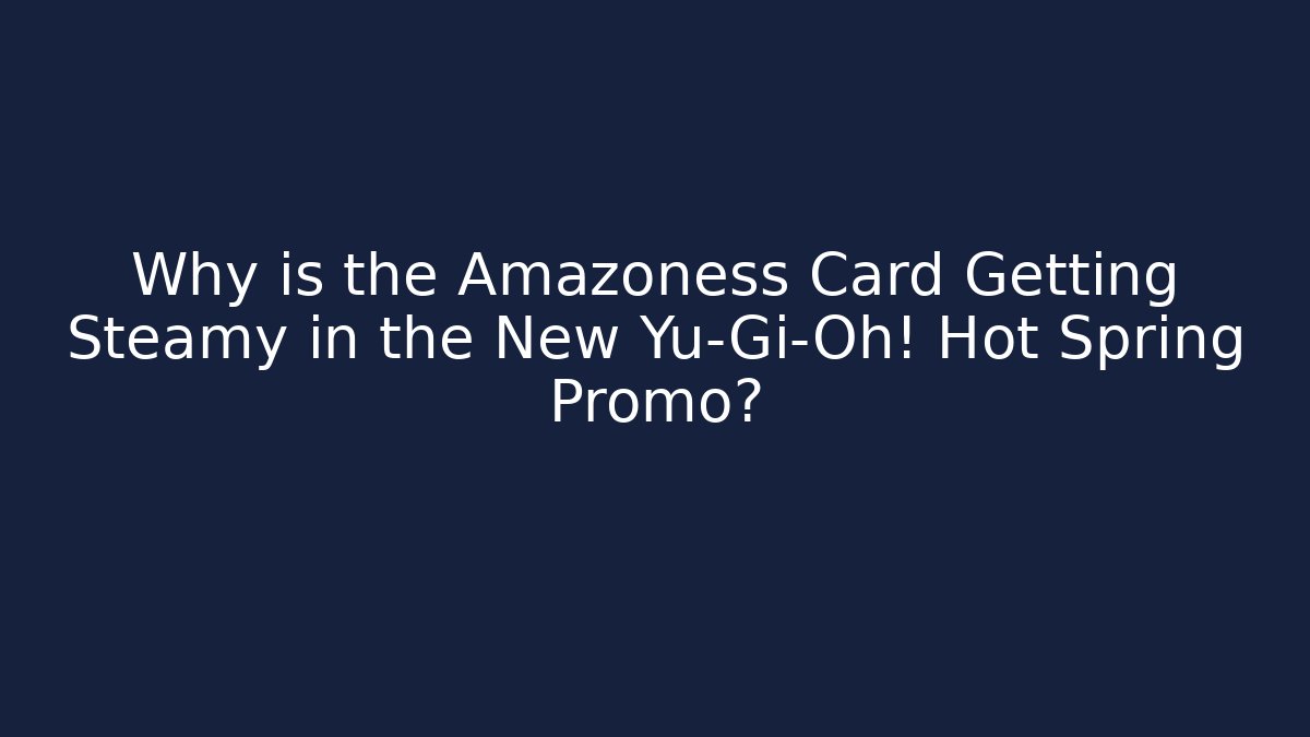 Why is the Amazoness Card Getting Steamy in the New Yu-Gi-Oh! Hot Spring Promo?