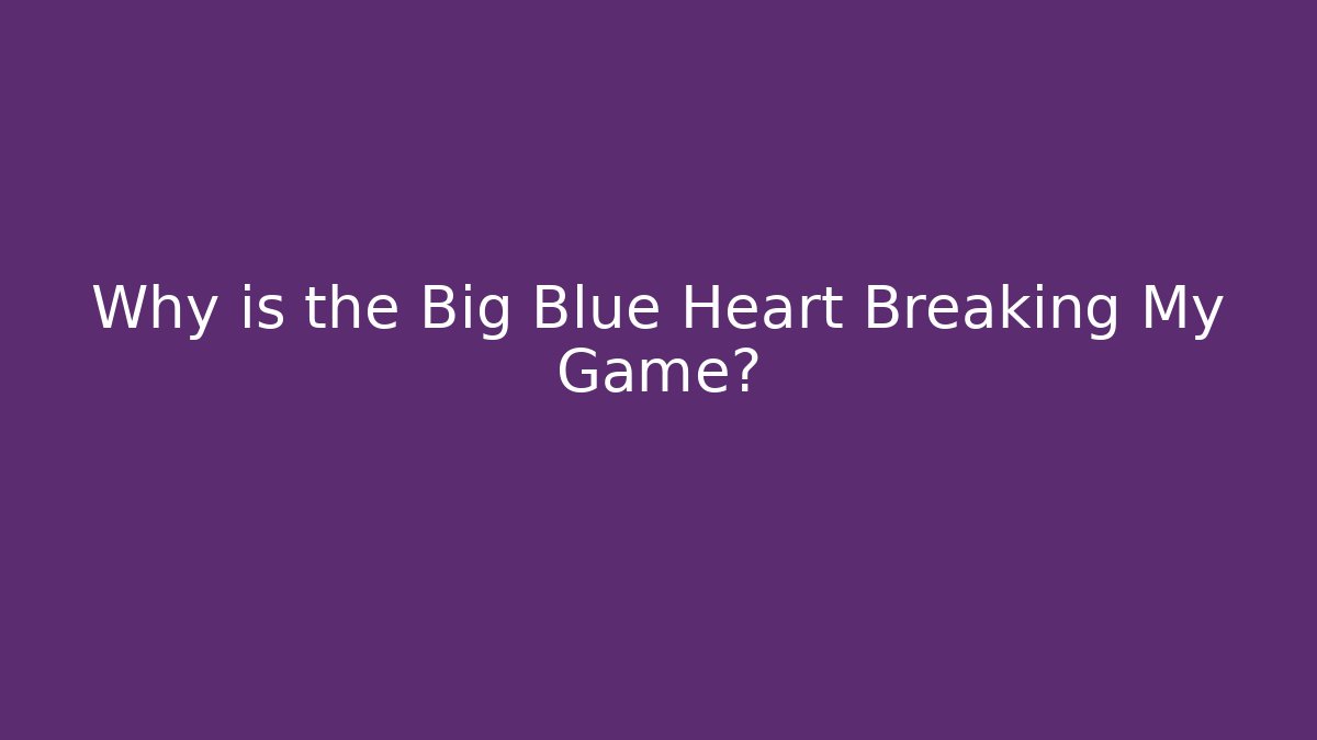 Why is the Big Blue Heart Breaking My Game?