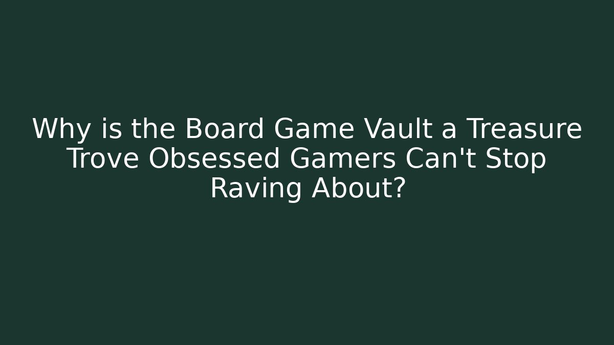 Why is the Board Game Vault a Treasure Trove Obsessed Gamers Can't Stop Raving About?