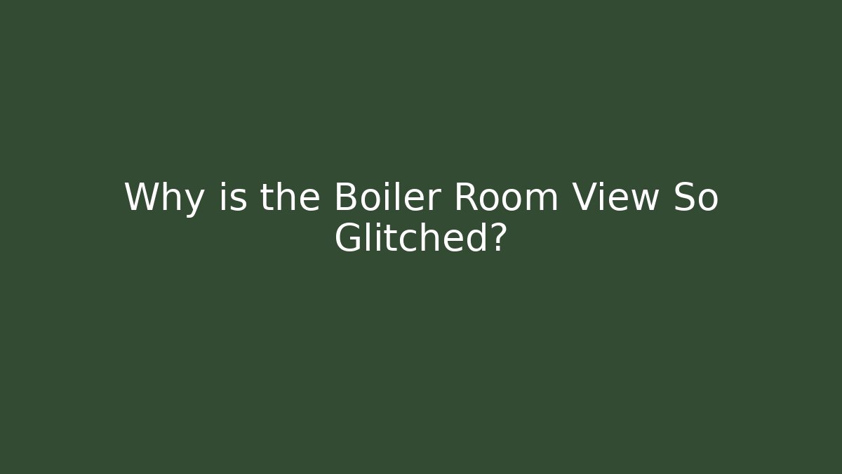 Why is the Boiler Room View So Glitched?